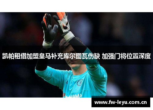 凯帕租借加盟皇马补充库尔图瓦伤缺 加强门将位置深度 凯帕租借加盟皇马补充库尔图瓦伤缺 加强门将位置深度