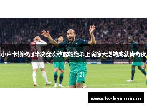 小卢卡斯欧冠半决赛读秒戴帽绝杀上演惊天逆转成就传奇夜 小卢卡斯欧冠半决赛读秒戴帽绝杀上演惊天逆转成就传奇夜